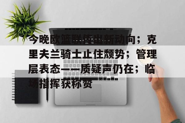 乐鱼官网-关于今晚欧篮联传出新动向；克里夫兰骑士止住颓势；管理层表态——质疑声仍在；临场指挥获称赞的信息